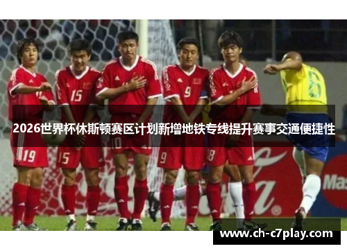 2026世界杯休斯顿赛区计划新增地铁专线提升赛事交通便捷性 2026世界杯休斯顿赛区计划新增地铁专线提升赛事交通便捷性