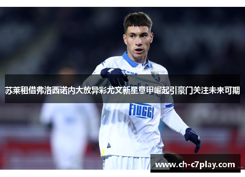苏莱租借弗洛西诺内大放异彩尤文新星意甲崛起引豪门关注未来可期