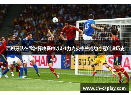 西班牙队在欧洲杯决赛中以2-1力克英格兰成功夺冠创造历史