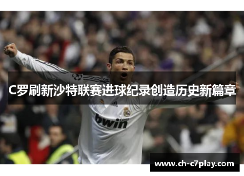 C罗刷新沙特联赛进球纪录创造历史新篇章