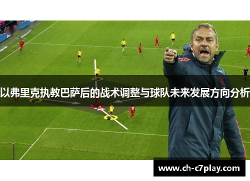 以弗里克执教巴萨后的战术调整与球队未来发展方向分析